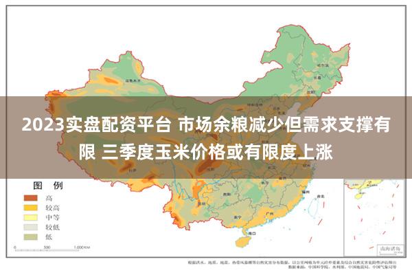 2023实盘配资平台 市场余粮减少但需求支撑有限 三季度玉米价格或有限度上涨