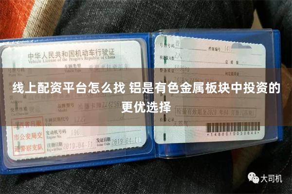 线上配资平台怎么找 铝是有色金属板块中投资的更优选择