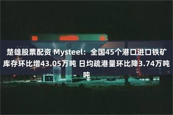 楚雄股票配资 Mysteel：全国45个港口进口铁矿库存环比增43.05万吨 日均疏港量环比降3.74万吨