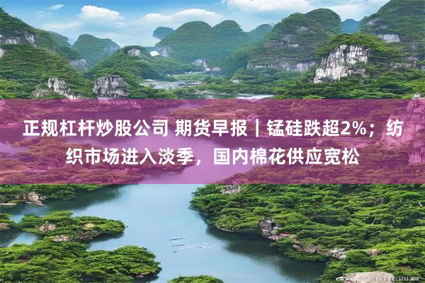 正规杠杆炒股公司 期货早报｜锰硅跌超2%；纺织市场进入淡季，国内棉花供应宽松