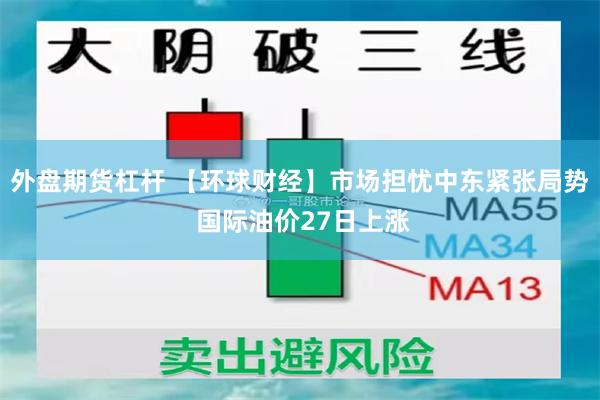 外盘期货杠杆 【环球财经】市场担忧中东紧张局势 国际油价27日上涨