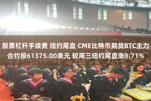 股票杠杆手续费 纽约尾盘 CME比特币期货BTC主力合约报61375.00美元 较周三纽约尾盘涨0.71%