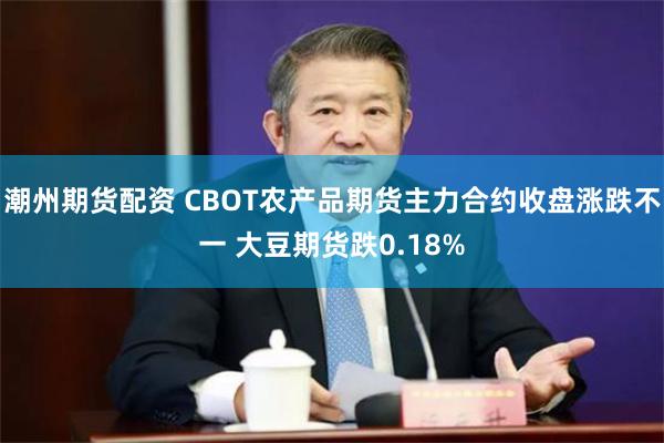 潮州期货配资 CBOT农产品期货主力合约收盘涨跌不一 大豆期货跌0.18%