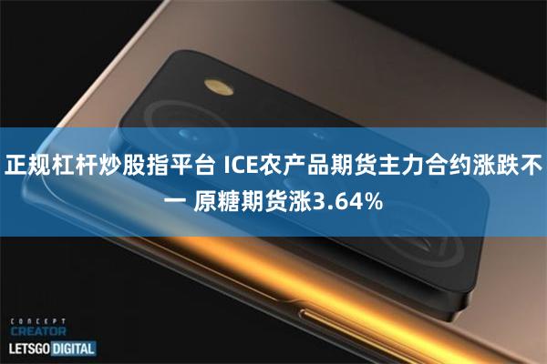 正规杠杆炒股指平台 ICE农产品期货主力合约涨跌不一 原糖期货涨3.64%