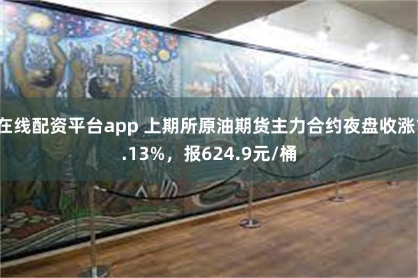 在线配资平台app 上期所原油期货主力合约夜盘收涨1.13%，报624.9元/桶