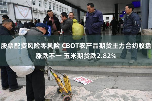 股票配资风险零风险 CBOT农产品期货主力合约收盘涨跌不一 玉米期货跌2.82%