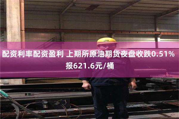 配资利率配资盈利 上期所原油期货夜盘收跌0.51% 报621.6元/桶