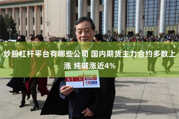 炒股杠杆平台有哪些公司 国内期货主力合约多数上涨 纯碱涨近4%