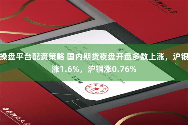 操盘平台配资策略 国内期货夜盘开盘多数上涨，沪银涨1.6%，沪铜涨0.76%