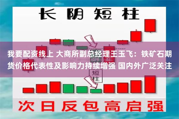 我要配资线上 大商所副总经理王玉飞：铁矿石期货价格代表性及影响力持续增强 国内外广泛关注