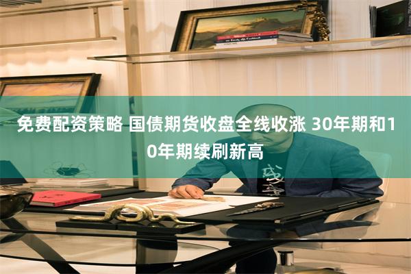 免费配资策略 国债期货收盘全线收涨 30年期和10年期续刷新高