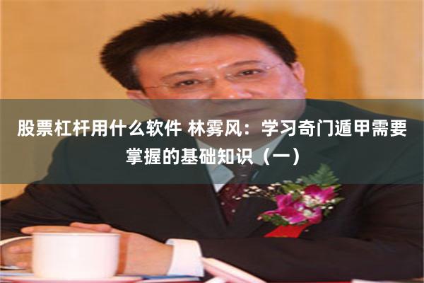 股票杠杆用什么软件 林雾风：学习奇门遁甲需要掌握的基础知识（一）