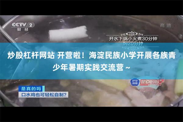 炒股杠杆网站 开营啦！海淀民族小学开展各族青少年暑期实践交流营～