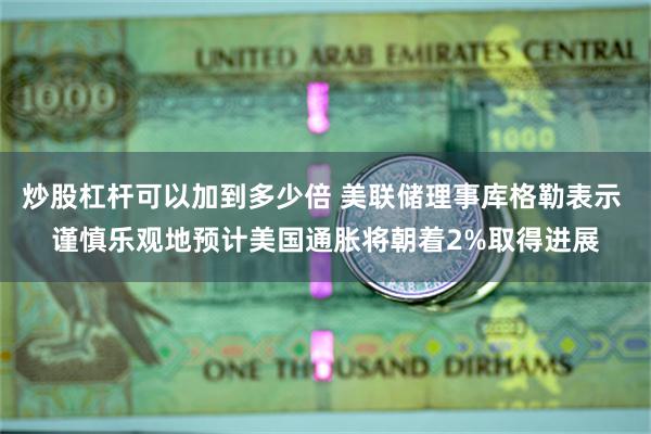 炒股杠杆可以加到多少倍 美联储理事库格勒表示 谨慎乐观地预计美国通胀将朝着2%取得进展