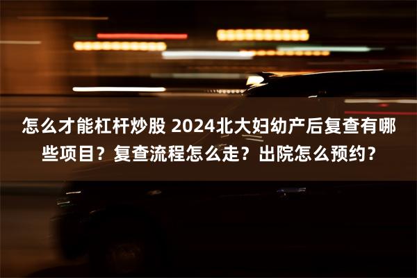 怎么才能杠杆炒股 2024北大妇幼产后复查有哪些项目？复查流程怎么走？出院怎么预约？