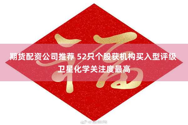 期货配资公司推荐 52只个股获机构买入型评级 卫星化学关注度最高