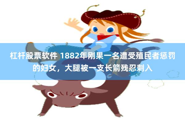 杠杆股票软件 1882年刚果一名遭受殖民者惩罚的妇女，大腿被一支长箭残忍刺入