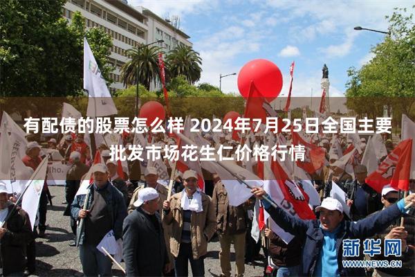 有配债的股票怎么样 2024年7月25日全国主要批发市场花生仁价格行情