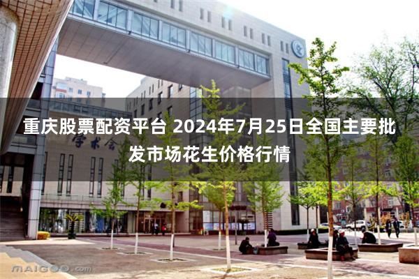 重庆股票配资平台 2024年7月25日全国主要批发市场花生价格行情