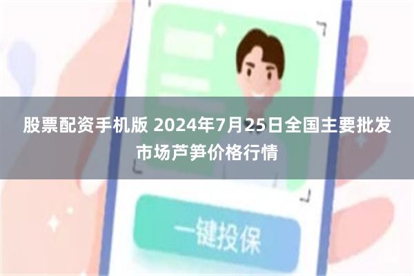 股票配资手机版 2024年7月25日全国主要批发市场芦笋价格行情