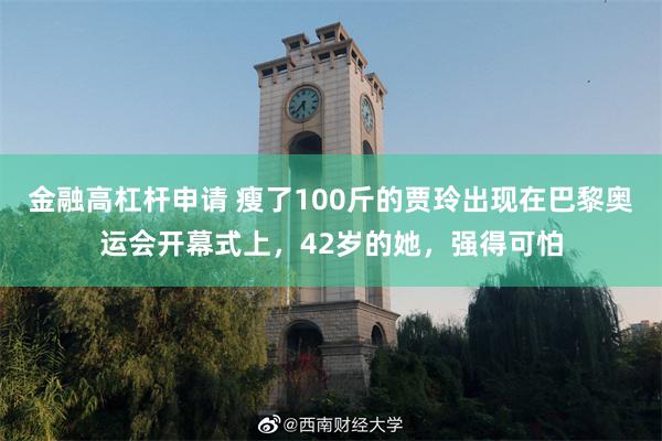 金融高杠杆申请 瘦了100斤的贾玲出现在巴黎奥运会开幕式上，42岁的她，强得可怕