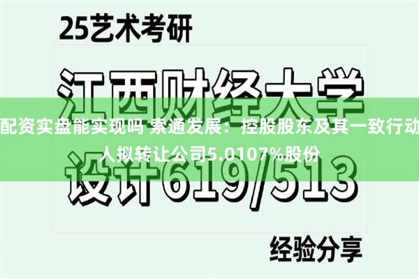 配资实盘能实现吗 索通发展：控股股东及其一致行动人拟转让公司5.0107%股份