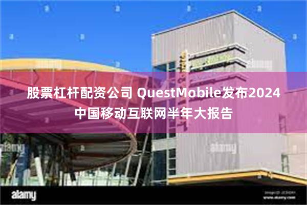 股票杠杆配资公司 QuestMobile发布2024中国移动互联网半年大报告