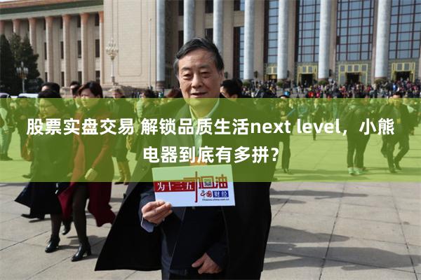 股票实盘交易 解锁品质生活next level，小熊电器到底有多拼？