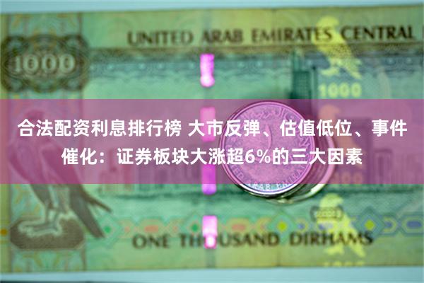 合法配资利息排行榜 大市反弹、估值低位、事件催化：证券板块大涨超6%的三大因素