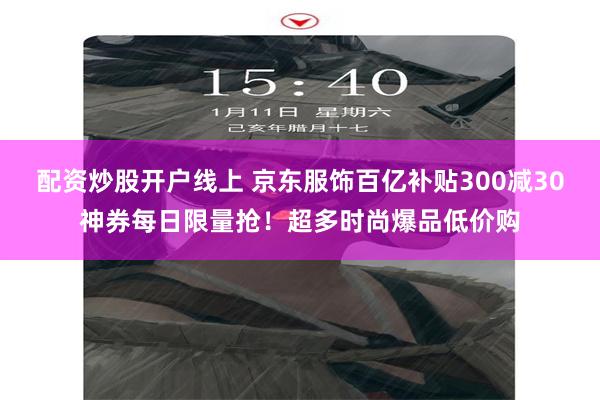 配资炒股开户线上 京东服饰百亿补贴300减30神券每日限量抢！超多时尚爆品低价购