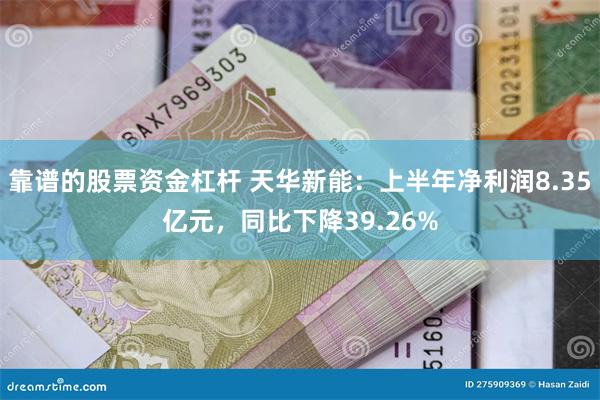 靠谱的股票资金杠杆 天华新能：上半年净利润8.35亿元，同比下降39.26%