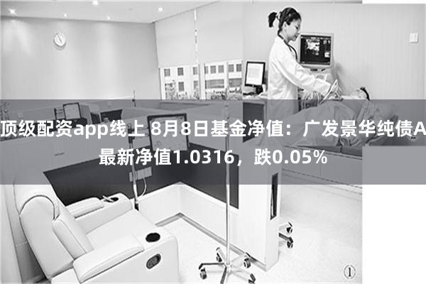 顶级配资app线上 8月8日基金净值：广发景华纯债A最新净值1.0316，跌0.05%