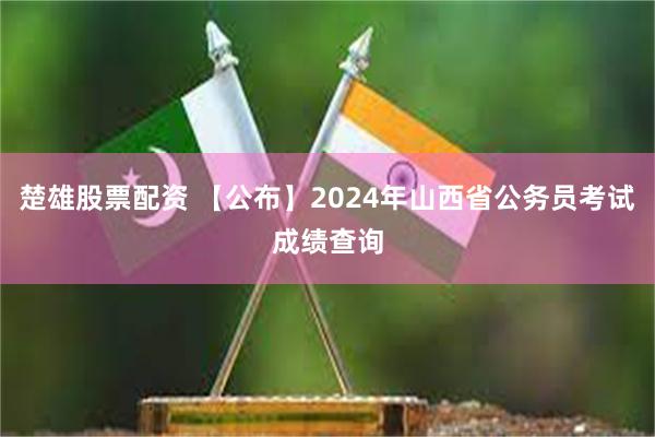 楚雄股票配资 【公布】2024年山西省公务员考试成绩查询