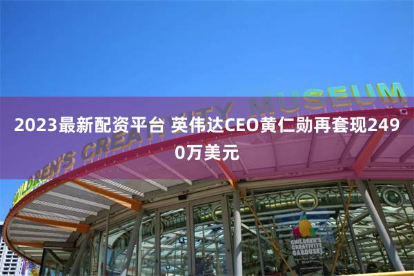 2023最新配资平台 英伟达CEO黄仁勋再套现2490万美元