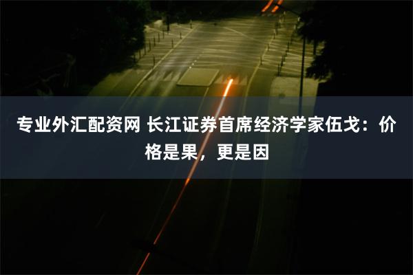 专业外汇配资网 长江证券首席经济学家伍戈：价格是果，更是因