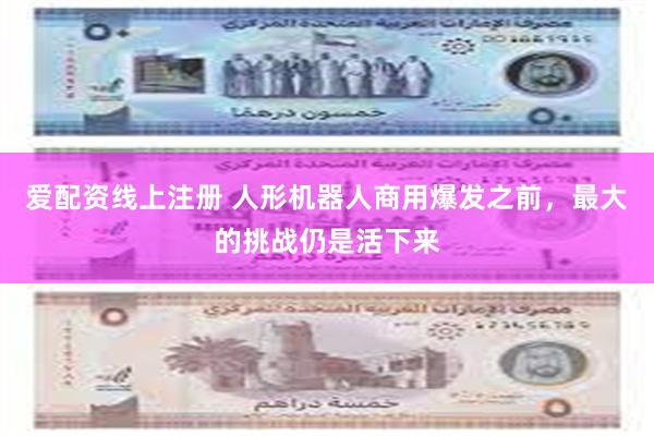 爱配资线上注册 人形机器人商用爆发之前，最大的挑战仍是活下来