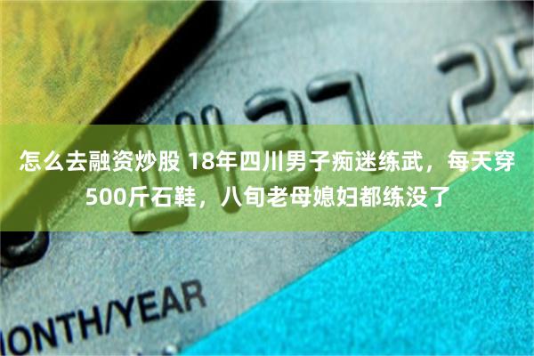 怎么去融资炒股 18年四川男子痴迷练武，每天穿500斤石鞋，八旬老母媳妇都练没了