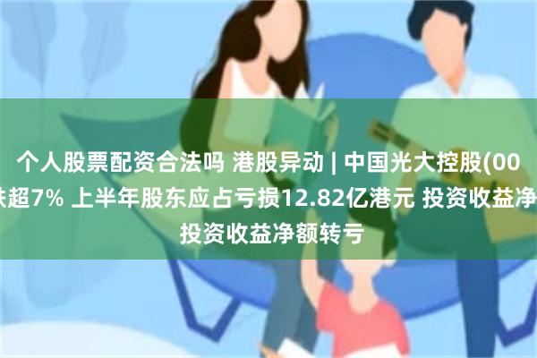 个人股票配资合法吗 港股异动 | 中国光大控股(00165)跌超7% 上半年股东应占亏损12.82亿港元 投资收益净额转亏