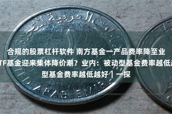 合规的股票杠杆软件 南方基金一产品费率降至业内最低，ETF基金迎来集体降价潮？业内：被动型基金费率越低越好︱一探