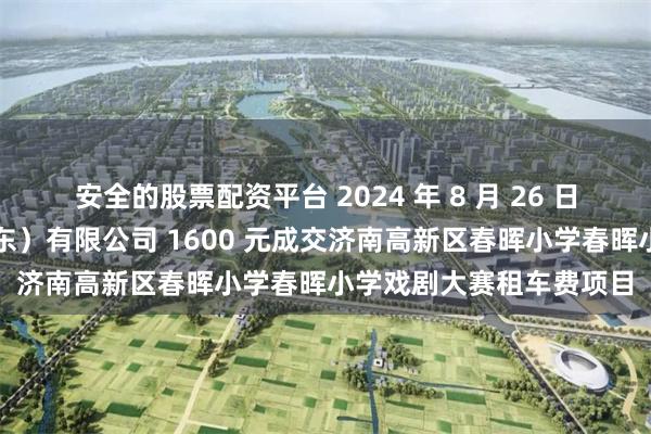 安全的股票配资平台 2024 年 8 月 26 日，弘玺源旅游客运（山东）有限公司 1600 元成交济南高新区春晖小学春晖小学戏剧大赛租车费项目