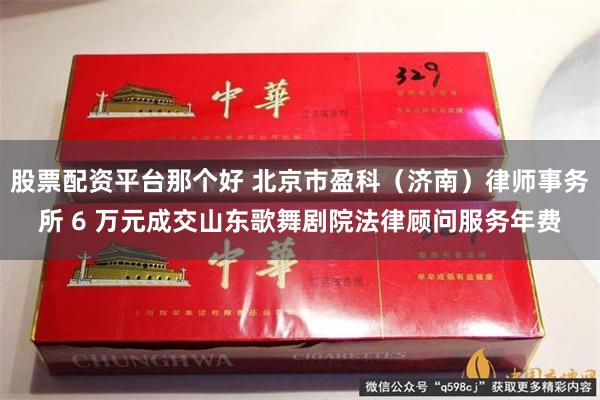 股票配资平台那个好 北京市盈科（济南）律师事务所 6 万元成交山东歌舞剧院法律顾问服务年费