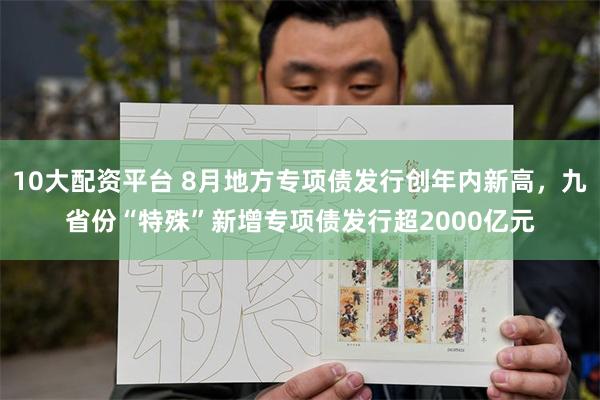 10大配资平台 8月地方专项债发行创年内新高，九省份“特殊”新增专项债发行超2000亿元