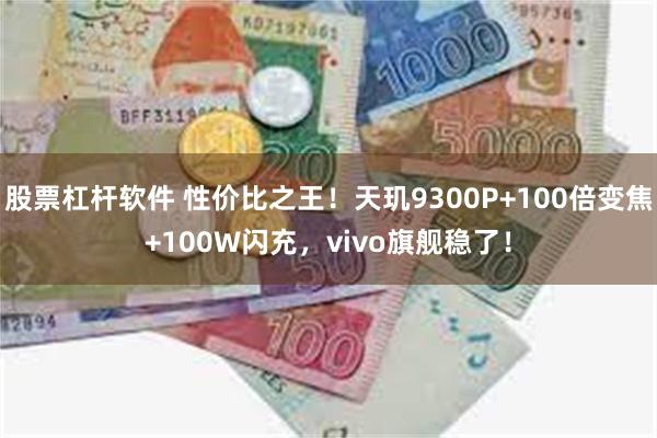 股票杠杆软件 性价比之王！天玑9300P+100倍变焦+100W闪充，vivo旗舰稳了！