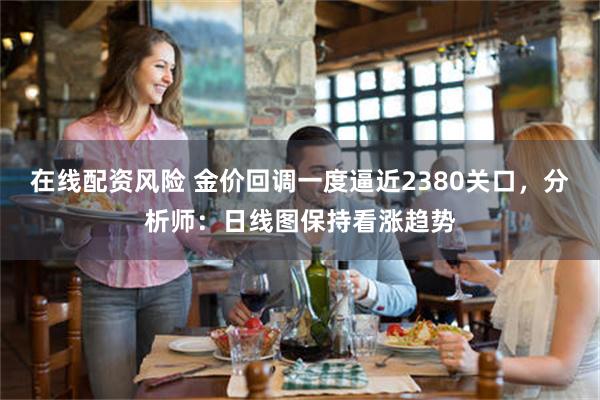 在线配资风险 金价回调一度逼近2380关口，分析师：日线图保持看涨趋势