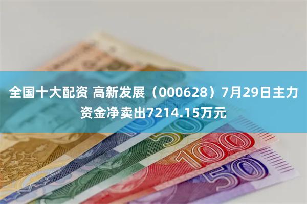 全国十大配资 高新发展（000628）7月29日主力资金净卖出7214.15万元