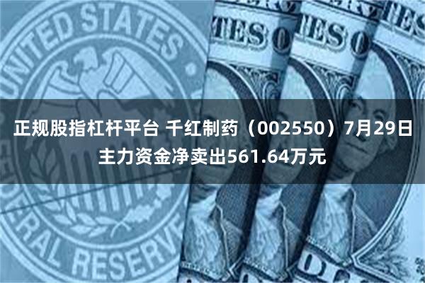 正规股指杠杆平台 千红制药（002550）7月29日主力资金净卖出561.64万元