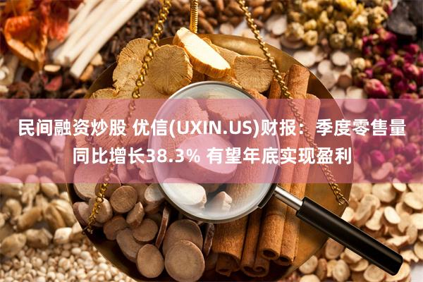 民间融资炒股 优信(UXIN.US)财报：季度零售量同比增长38.3% 有望年底实现盈利