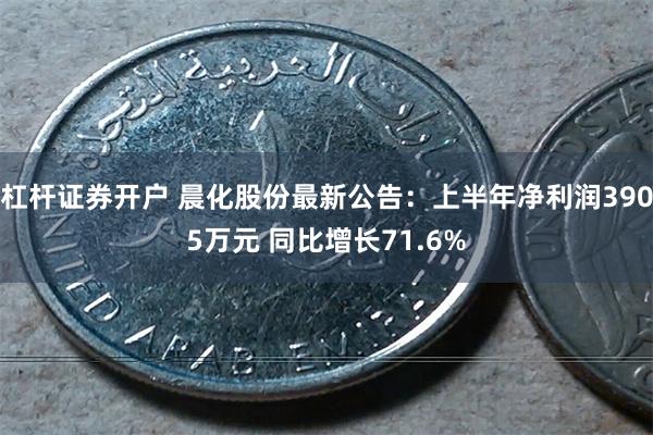 杠杆证券开户 晨化股份最新公告：上半年净利润3905万元 同比增长71.6%