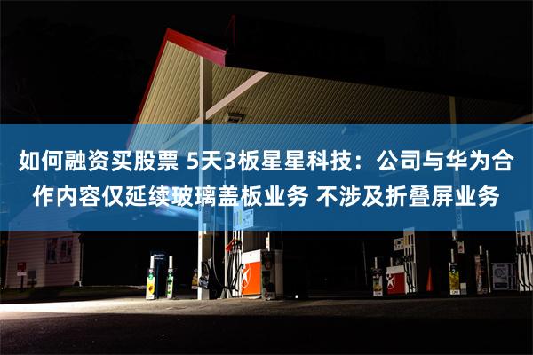 如何融资买股票 5天3板星星科技：公司与华为合作内容仅延续玻璃盖板业务 不涉及折叠屏业务