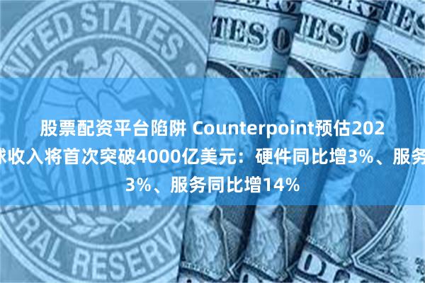 股票配资平台陷阱 Counterpoint预估2024年苹果全球收入将首次突破4000亿美元：硬件同比增3%、服务同比增14%